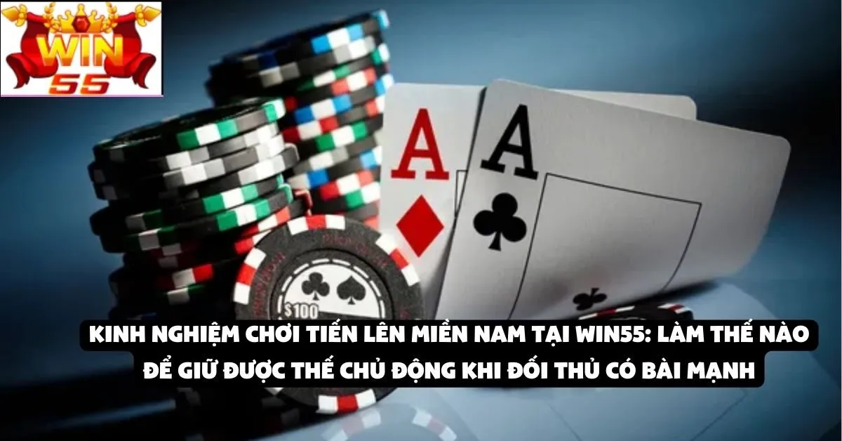Kinh nghiệm chơi Tiến Lên Miền Nam tại Win55: Làm thế nào để giữ được thế chủ động khi đối thủ có bài mạnh